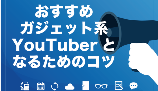 おすすめガジェット系YouTuber9選とYouTuberになるためのポイント5つを徹底解説